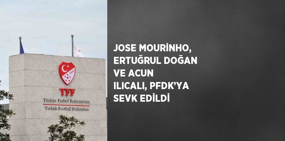 JOSE MOURİNHO, ERTUĞRUL DOĞAN VE ACUN ILICALI, PFDK’YA SEVK EDİLDİ