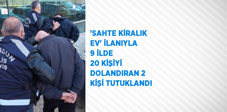 'SAHTE KİRALIK EV' İLANIYLA 9 İLDE 20 KİŞİYİ DOLANDIRAN 2 KİŞİ TUTUKLANDI