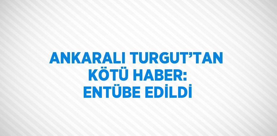 ANKARALI TURGUT’TAN KÖTÜ HABER: ENTÜBE EDİLDİ