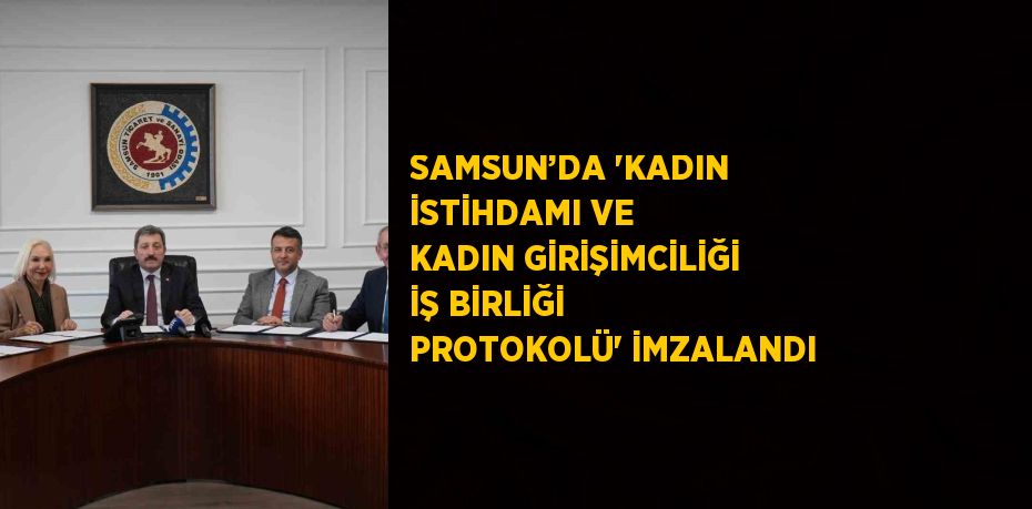 SAMSUN’DA 'KADIN İSTİHDAMI VE KADIN GİRİŞİMCİLİĞİ İŞ BİRLİĞİ PROTOKOLÜ' İMZALANDI