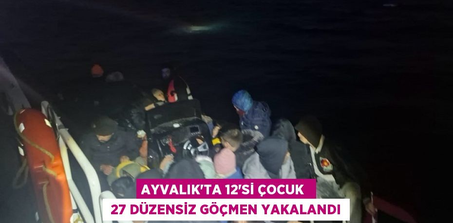 AYVALIK’TA 12’Sİ ÇOCUK   27 DÜZENSİZ GÖÇMEN YAKALANDI