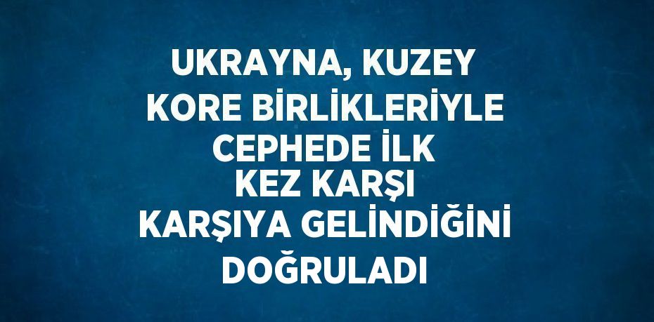 UKRAYNA, KUZEY KORE BİRLİKLERİYLE CEPHEDE İLK KEZ KARŞI KARŞIYA GELİNDİĞİNİ DOĞRULADI