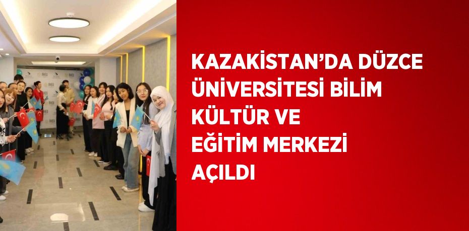 KAZAKİSTAN’DA DÜZCE ÜNİVERSİTESİ BİLİM KÜLTÜR VE EĞİTİM MERKEZİ AÇILDI