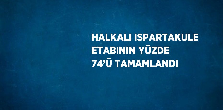 HALKALI ISPARTAKULE ETABININ YÜZDE 74’Ü TAMAMLANDI