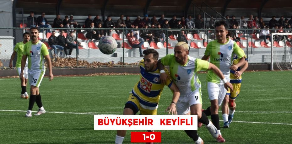 BÜYÜKŞEHİR   KEYİFLİ     1-0