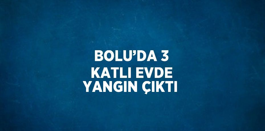 BOLU’DA 3 KATLI EVDE YANGIN ÇIKTI