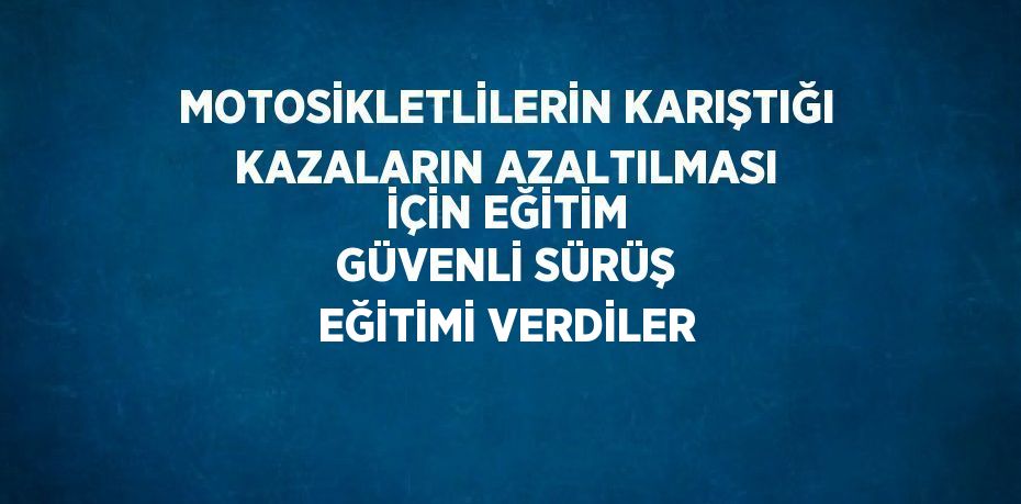 MOTOSİKLETLİLERİN KARIŞTIĞI KAZALARIN AZALTILMASI İÇİN EĞİTİM GÜVENLİ SÜRÜŞ EĞİTİMİ VERDİLER