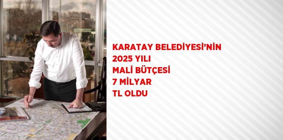 KARATAY BELEDİYESİ’NİN 2025 YILI MALİ BÜTÇESİ 7 MİLYAR TL OLDU