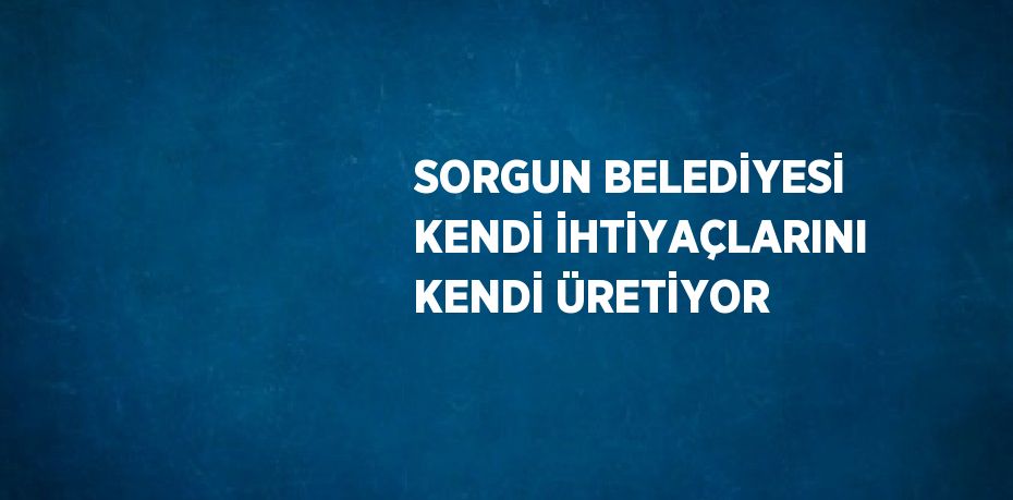 SORGUN BELEDİYESİ KENDİ İHTİYAÇLARINI KENDİ ÜRETİYOR