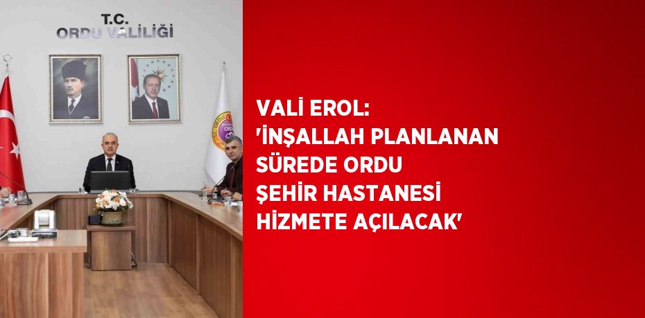 VALİ EROL: 'İNŞALLAH PLANLANAN SÜREDE ORDU ŞEHİR HASTANESİ HİZMETE AÇILACAK'