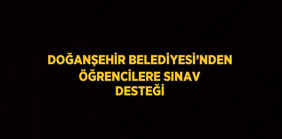 DOĞANŞEHİR BELEDİYESİ’NDEN ÖĞRENCİLERE SINAV DESTEĞİ