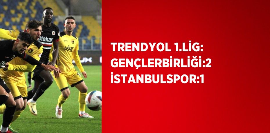 TRENDYOL 1.LİG: GENÇLERBİRLİĞİ:2 İSTANBULSPOR:1