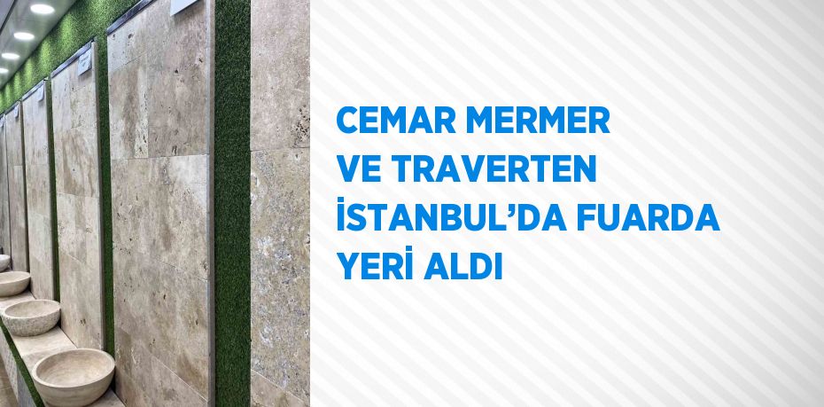 CEMAR MERMER VE TRAVERTEN İSTANBUL’DA FUARDA YERİ ALDI