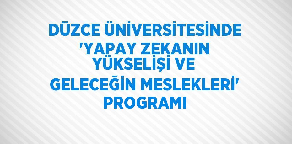 DÜZCE ÜNİVERSİTESİNDE 'YAPAY ZEKANIN YÜKSELİŞİ VE GELECEĞİN MESLEKLERİ' PROGRAMI