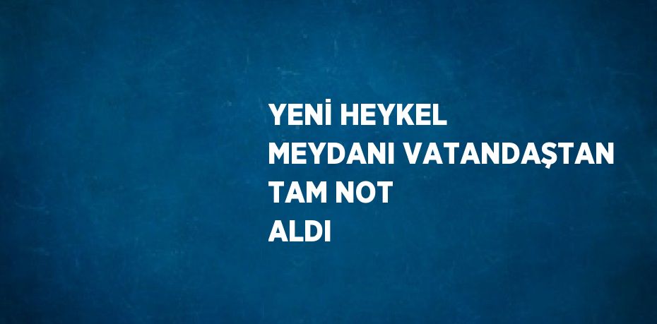 YENİ HEYKEL MEYDANI VATANDAŞTAN TAM NOT ALDI