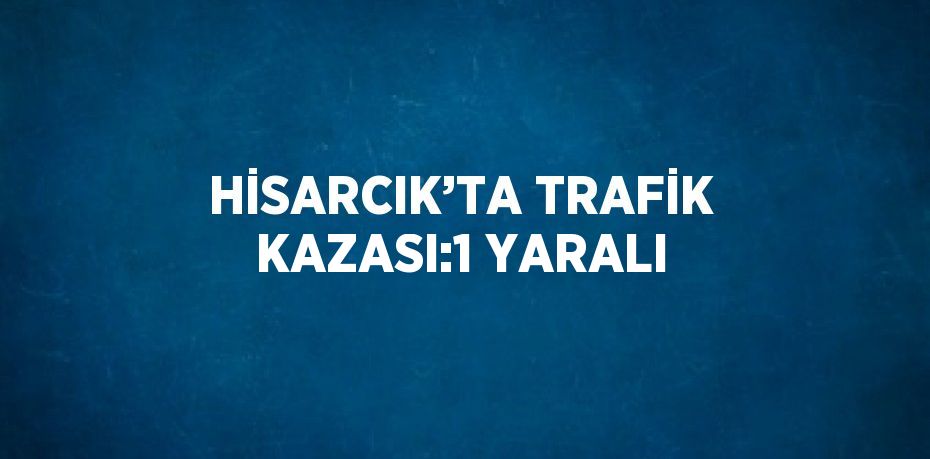 HİSARCIK’TA TRAFİK KAZASI:1 YARALI