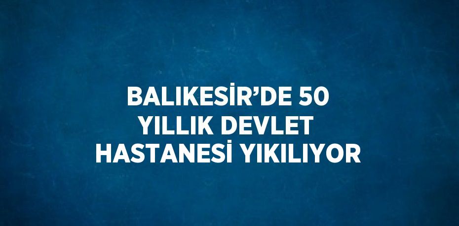 BALIKESİR’DE 50 YILLIK DEVLET HASTANESİ YIKILIYOR