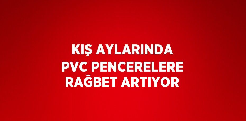 KIŞ AYLARINDA PVC PENCERELERE RAĞBET ARTIYOR