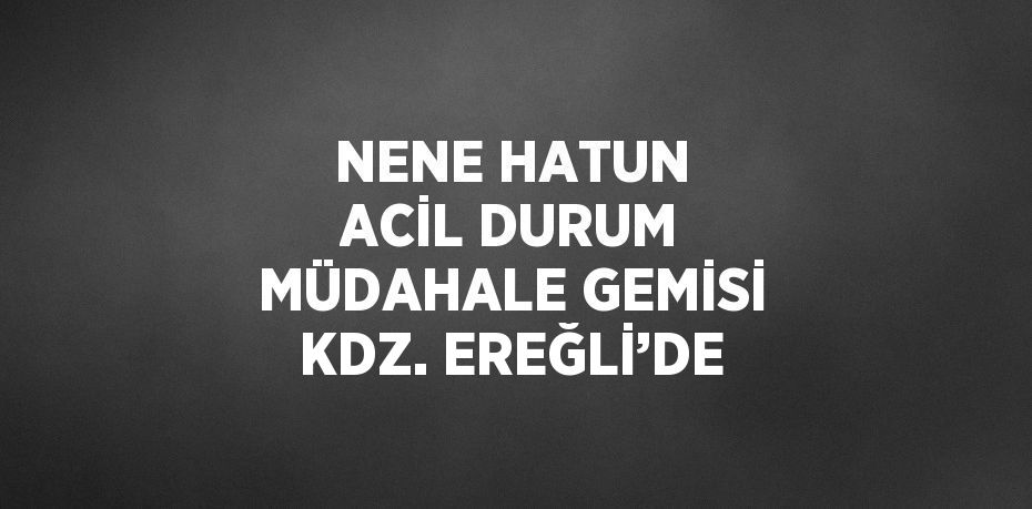 NENE HATUN ACİL DURUM MÜDAHALE GEMİSİ KDZ. EREĞLİ’DE