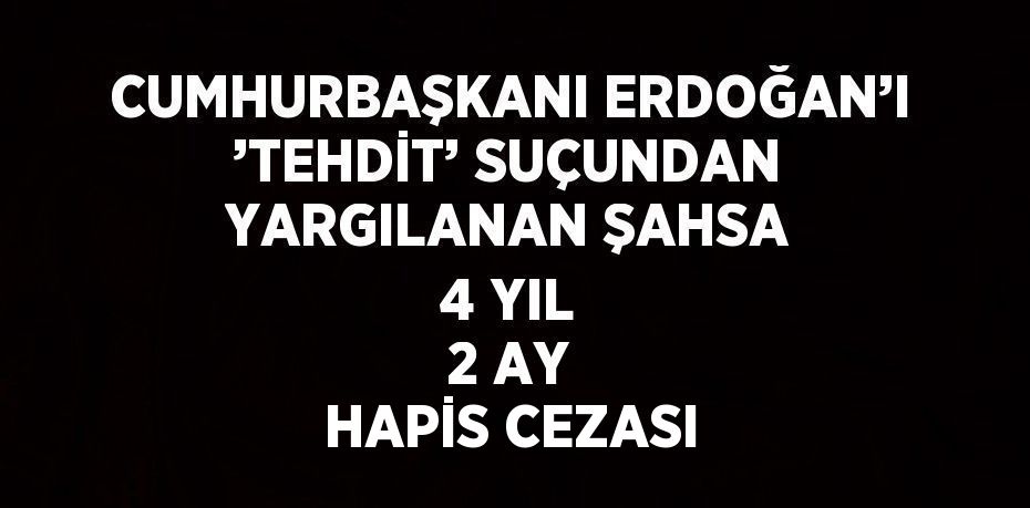 CUMHURBAŞKANI ERDOĞAN’I ’TEHDİT’ SUÇUNDAN YARGILANAN ŞAHSA 4 YIL 2 AY HAPİS CEZASI