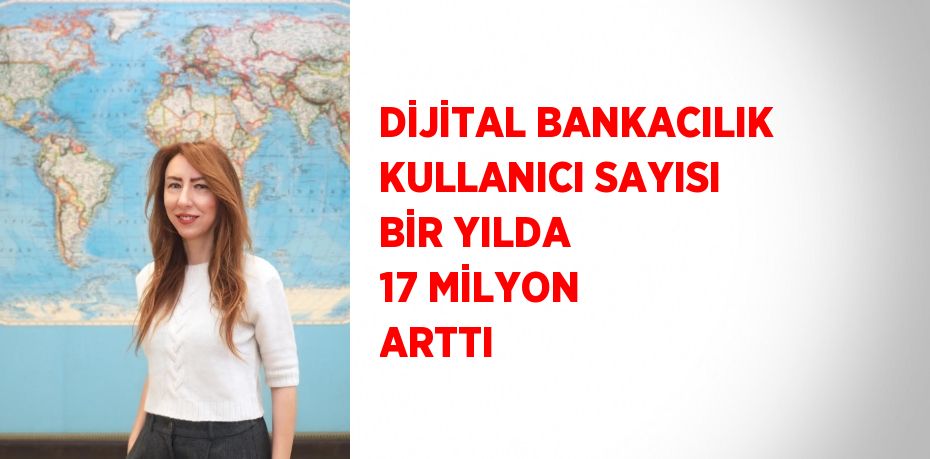 DİJİTAL BANKACILIK KULLANICI SAYISI BİR YILDA 17 MİLYON ARTTI