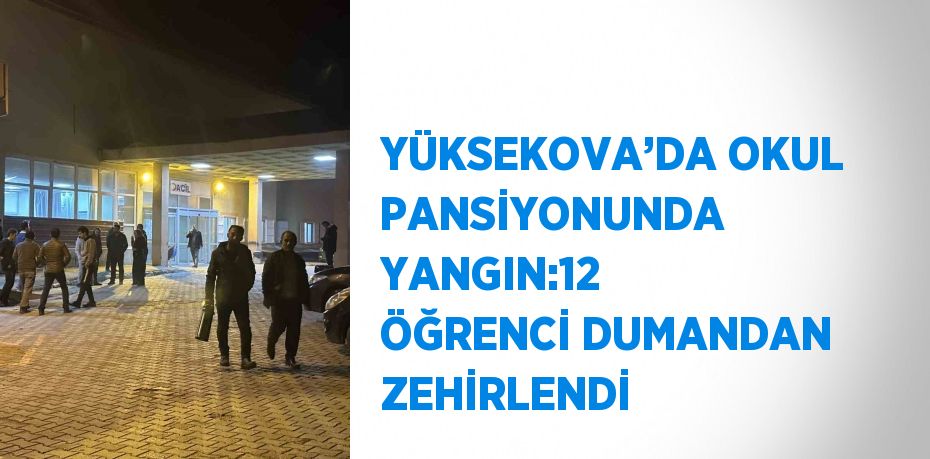 YÜKSEKOVA’DA OKUL PANSİYONUNDA YANGIN:12 ÖĞRENCİ DUMANDAN ZEHİRLENDİ