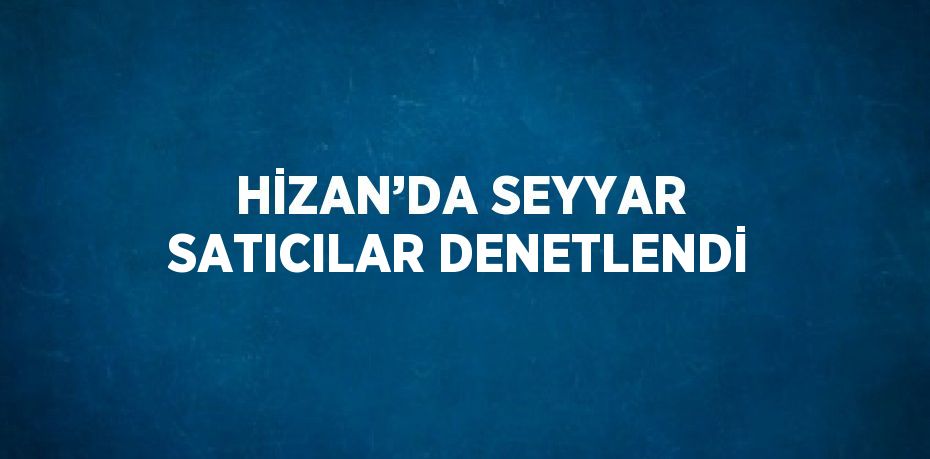 HİZAN’DA SEYYAR SATICILAR DENETLENDİ