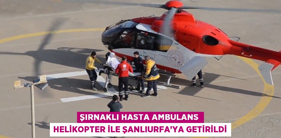 ŞIRNAKLI HASTA AMBULANS HELİKOPTER İLE ŞANLIURFA’YA GETİRİLDİ