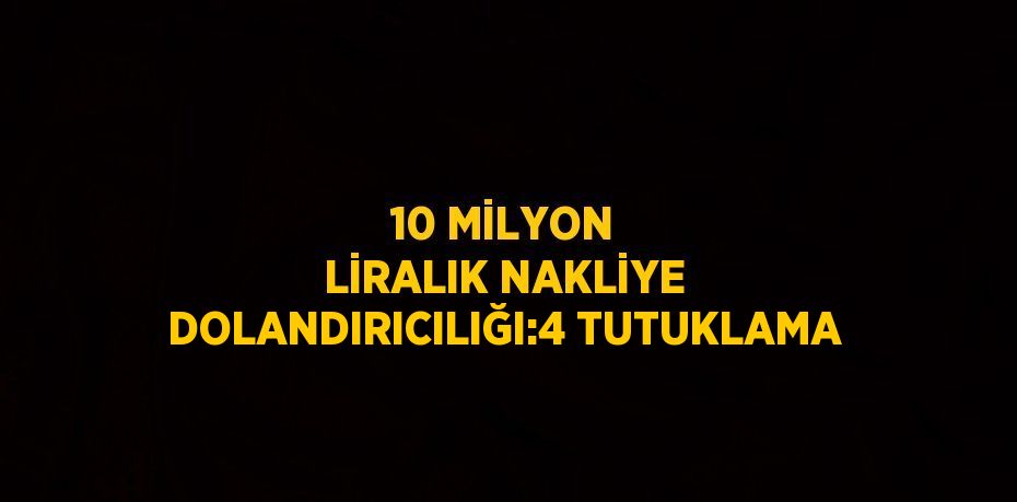 10 MİLYON LİRALIK NAKLİYE DOLANDIRICILIĞI:4 TUTUKLAMA