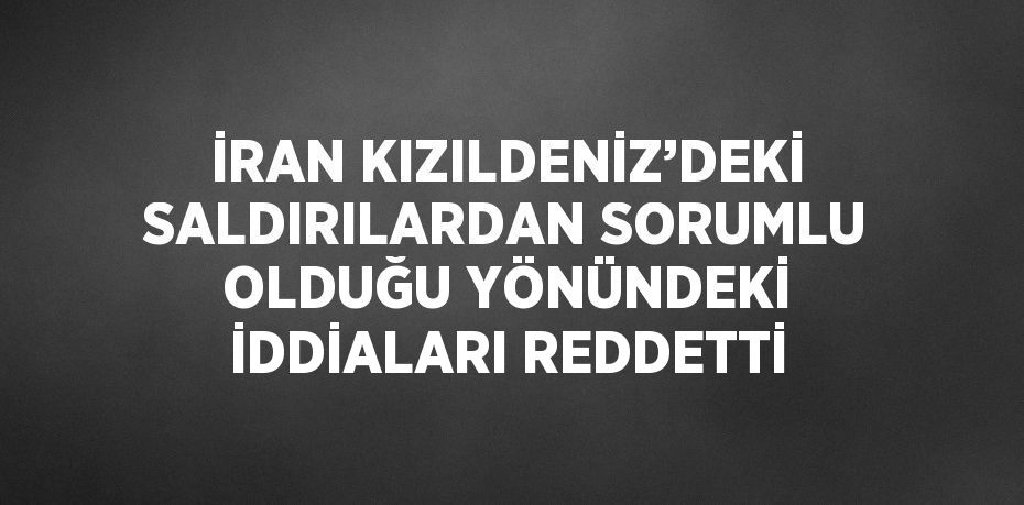 İRAN KIZILDENİZ’DEKİ SALDIRILARDAN SORUMLU OLDUĞU YÖNÜNDEKİ İDDİALARI REDDETTİ