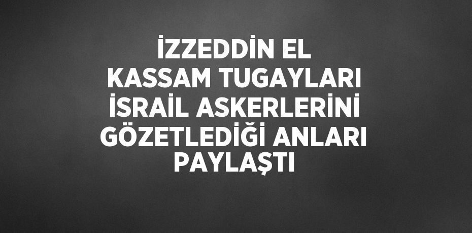 İZZEDDİN EL KASSAM TUGAYLARI İSRAİL ASKERLERİNİ GÖZETLEDİĞİ ANLARI PAYLAŞTI