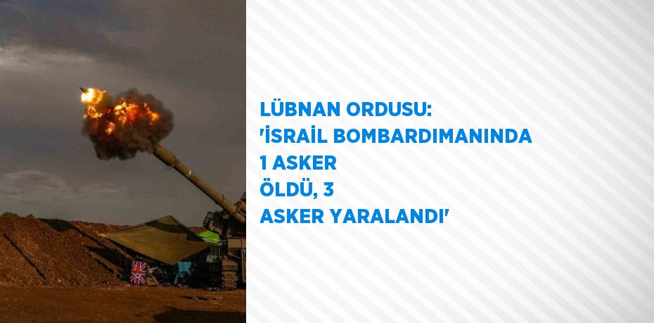 LÜBNAN ORDUSU: 'İSRAİL BOMBARDIMANINDA 1 ASKER ÖLDÜ, 3 ASKER YARALANDI'