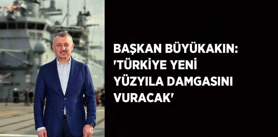 BAŞKAN BÜYÜKAKIN: 'TÜRKİYE YENİ YÜZYILA DAMGASINI VURACAK'