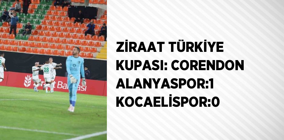 ZİRAAT TÜRKİYE KUPASI: CORENDON ALANYASPOR:1 KOCAELİSPOR:0