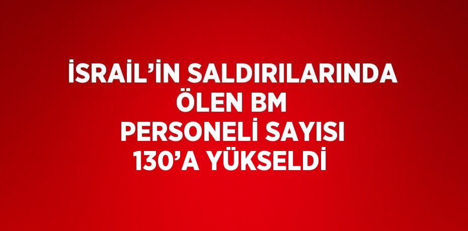 İSRAİL’İN SALDIRILARINDA ÖLEN BM PERSONELİ SAYISI 130’A YÜKSELDİ