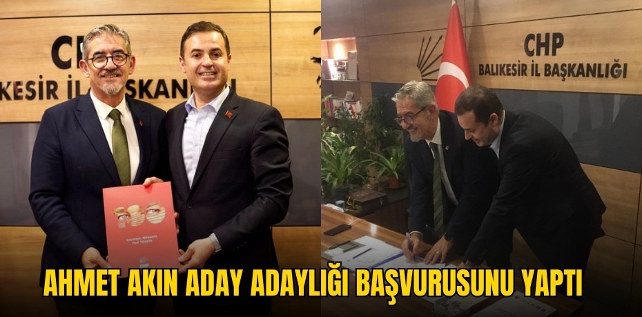 AHMET AKIN ADAY ADAYLIĞI BAŞVURUSUNU YAPTI