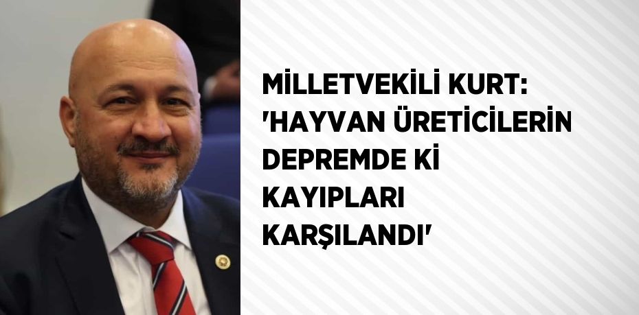 MİLLETVEKİLİ KURT: 'HAYVAN ÜRETİCİLERİN DEPREMDE Kİ KAYIPLARI KARŞILANDI'