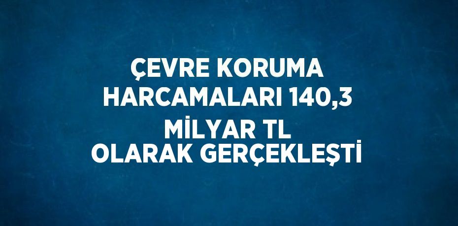 ÇEVRE KORUMA HARCAMALARI 140,3 MİLYAR TL OLARAK GERÇEKLEŞTİ