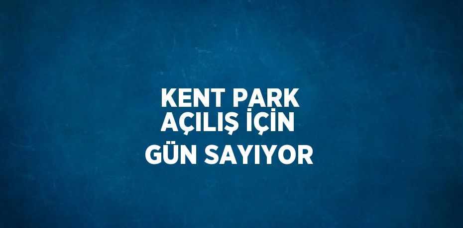 KENT PARK AÇILIŞ İÇİN GÜN SAYIYOR