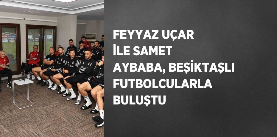 FEYYAZ UÇAR İLE SAMET AYBABA, BEŞİKTAŞLI FUTBOLCULARLA BULUŞTU