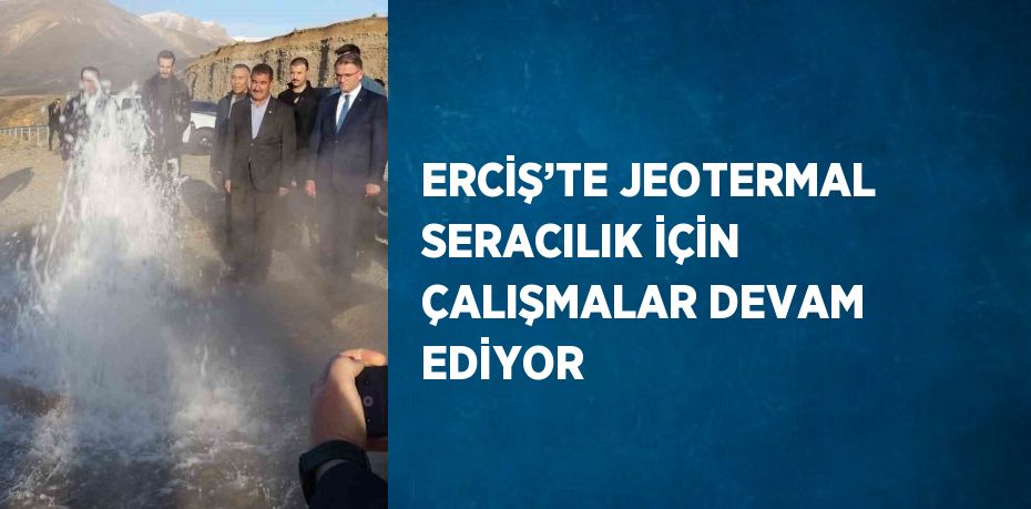 ERCİŞ’TE JEOTERMAL SERACILIK İÇİN ÇALIŞMALAR DEVAM EDİYOR