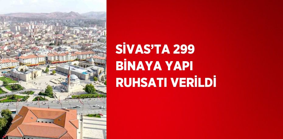 SİVAS’TA 299 BİNAYA YAPI RUHSATI VERİLDİ