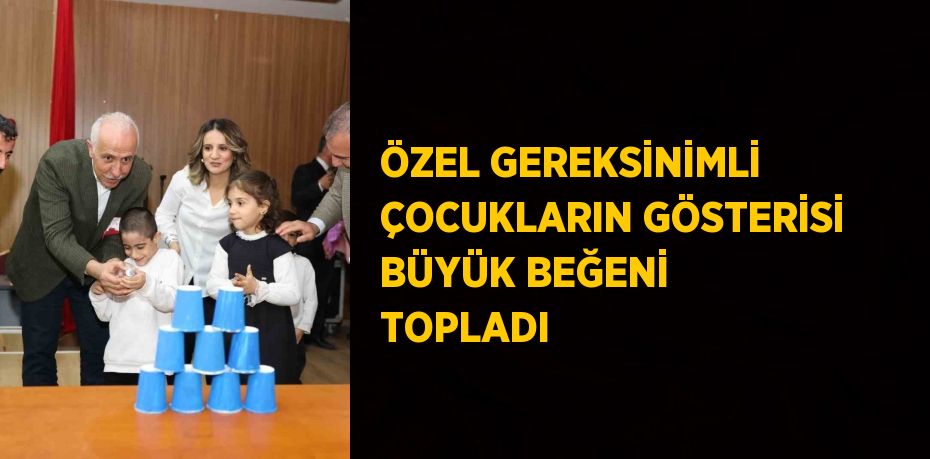 ÖZEL GEREKSİNİMLİ ÇOCUKLARIN GÖSTERİSİ BÜYÜK BEĞENİ TOPLADI