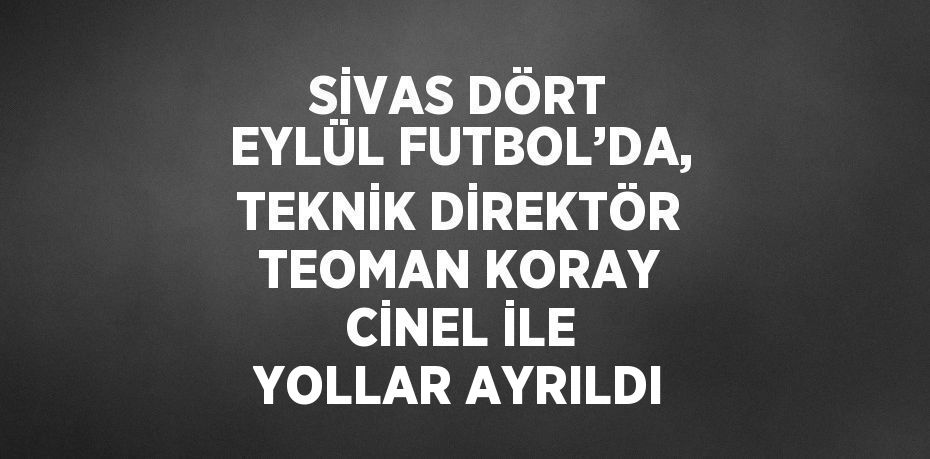 SİVAS DÖRT EYLÜL FUTBOL’DA, TEKNİK DİREKTÖR TEOMAN KORAY CİNEL İLE YOLLAR AYRILDI