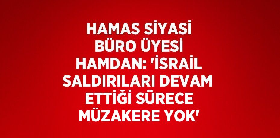 HAMAS SİYASİ BÜRO ÜYESİ HAMDAN: 'İSRAİL SALDIRILARI DEVAM ETTİĞİ SÜRECE MÜZAKERE YOK'