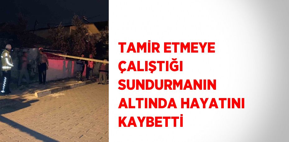 TAMİR ETMEYE ÇALIŞTIĞI SUNDURMANIN ALTINDA HAYATINI KAYBETTİ