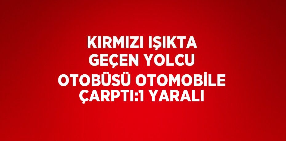 KIRMIZI IŞIKTA GEÇEN YOLCU OTOBÜSÜ OTOMOBİLE ÇARPTI:1 YARALI