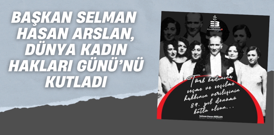 BAŞKAN SELMAN HASAN ARSLAN,  DÜNYA KADIN HAKLARI GÜNÜ’NÜ KUTLADI