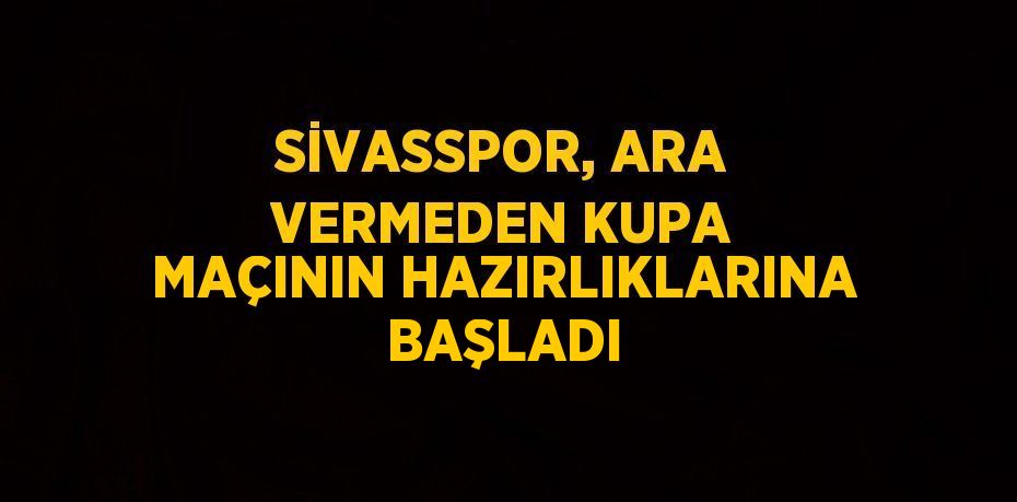 SİVASSPOR, ARA VERMEDEN KUPA MAÇININ HAZIRLIKLARINA BAŞLADI