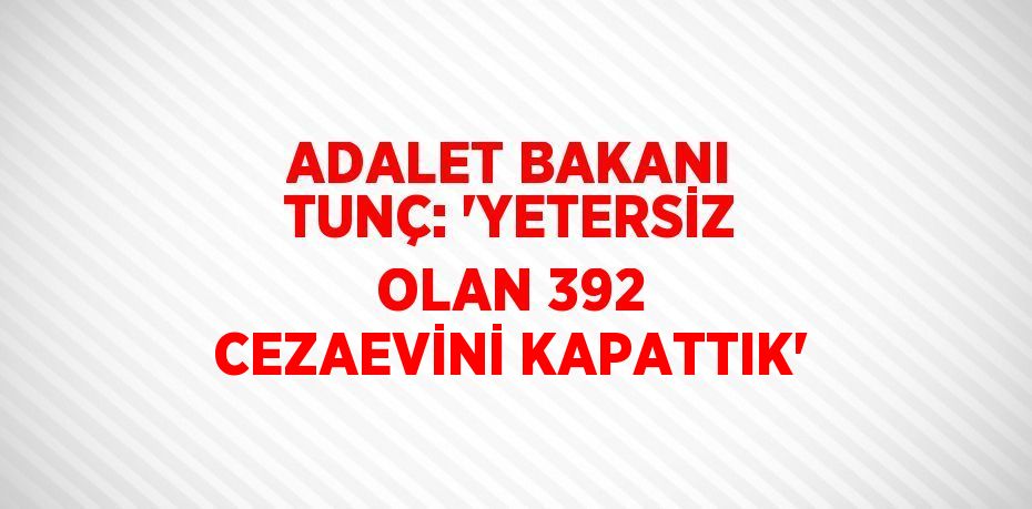 ADALET BAKANI TUNÇ: 'YETERSİZ OLAN 392 CEZAEVİNİ KAPATTIK'